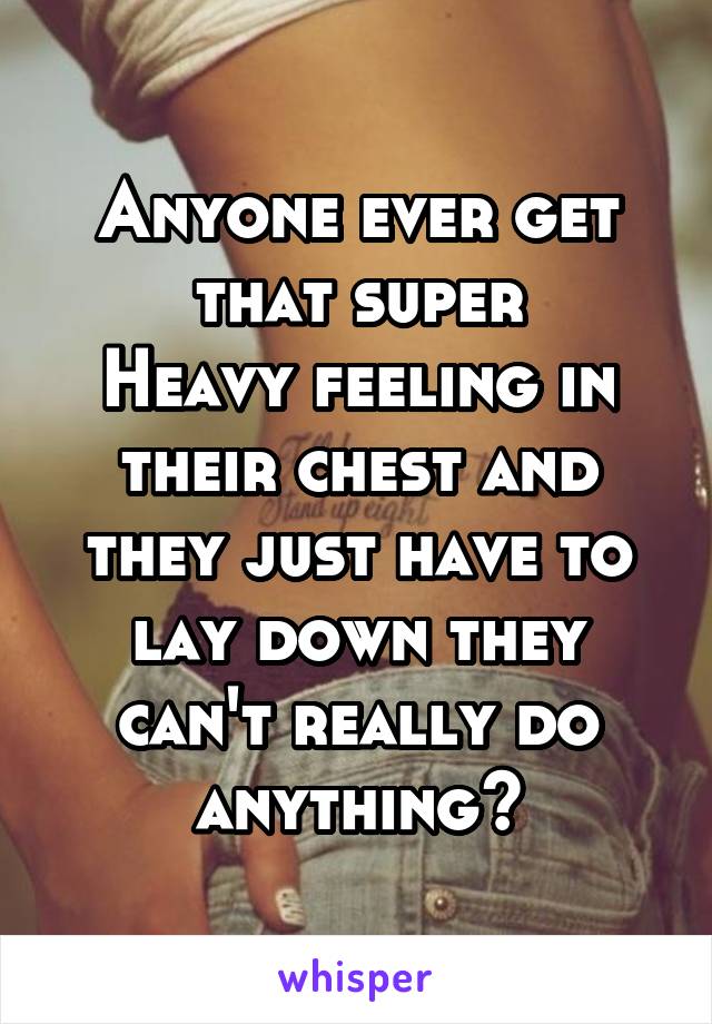 Anyone ever get that super
Heavy feeling in their chest and they just have to lay down they can't really do anything?