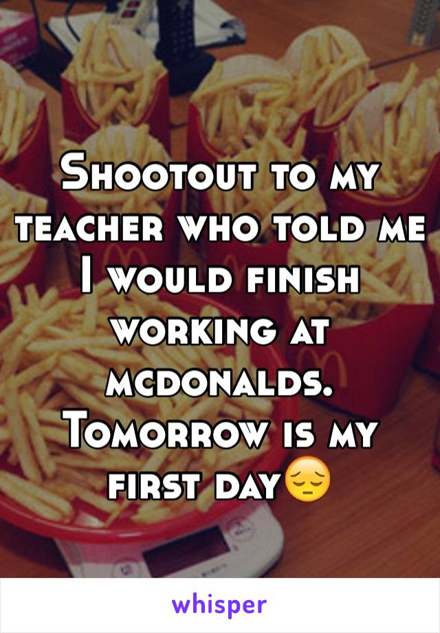 Shootout to my teacher who told me I would finish working at mcdonalds.
Tomorrow is my first day😔