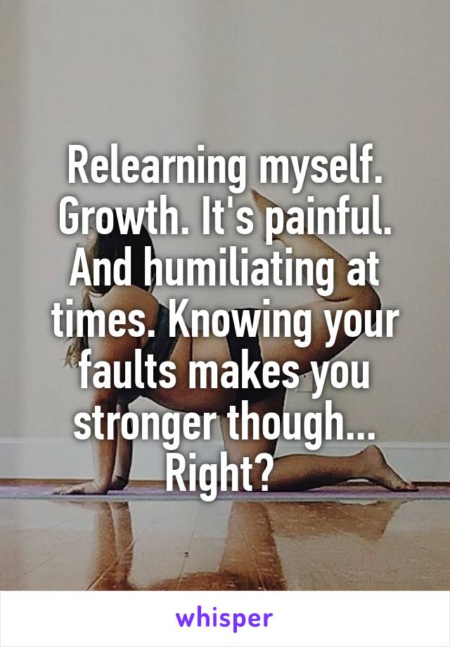 Relearning myself. Growth. It's painful. And humiliating at times. Knowing your faults makes you stronger though... Right? 