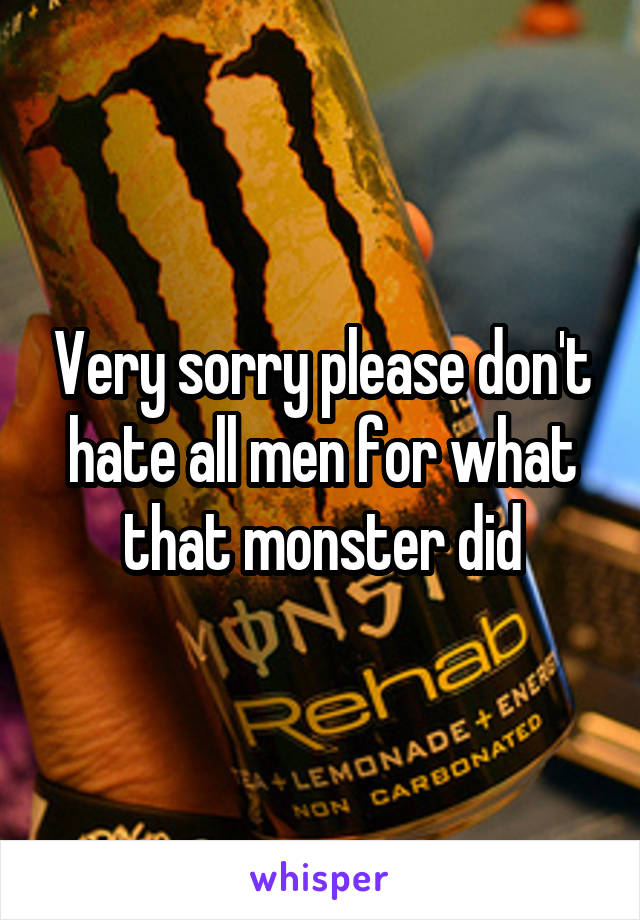 Very sorry please don't hate all men for what that monster did
