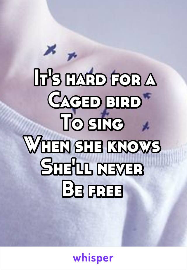 It's hard for a
Caged bird
To sing 
When she knows 
She'll never 
Be free 