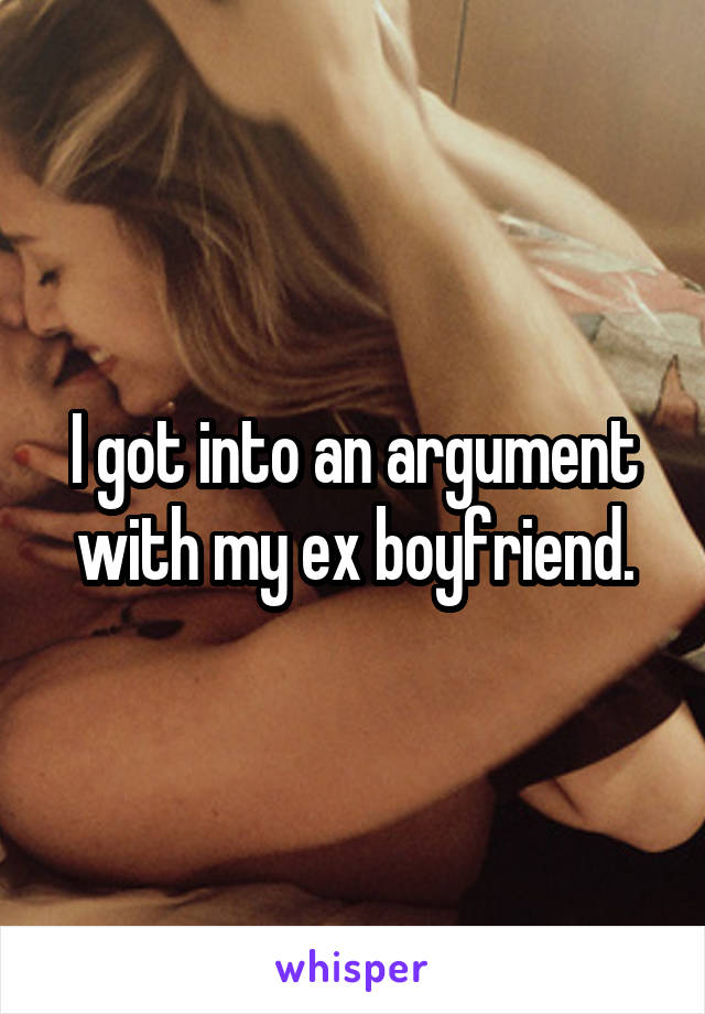 I got into an argument with my ex boyfriend.