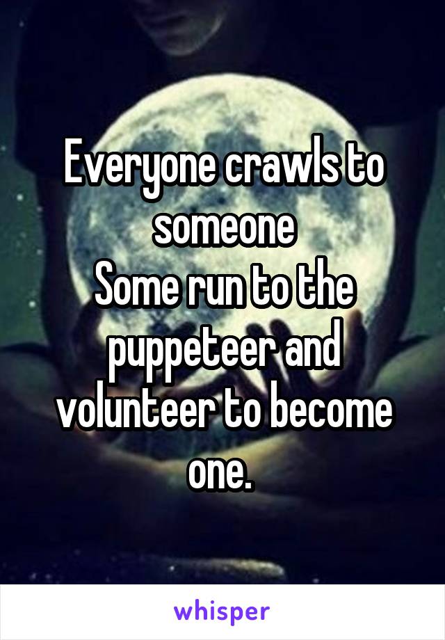 Everyone crawls to someone
Some run to the puppeteer and volunteer to become one. 