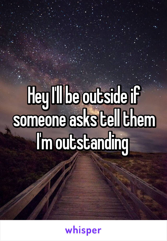 Hey I'll be outside if someone asks tell them I'm outstanding 