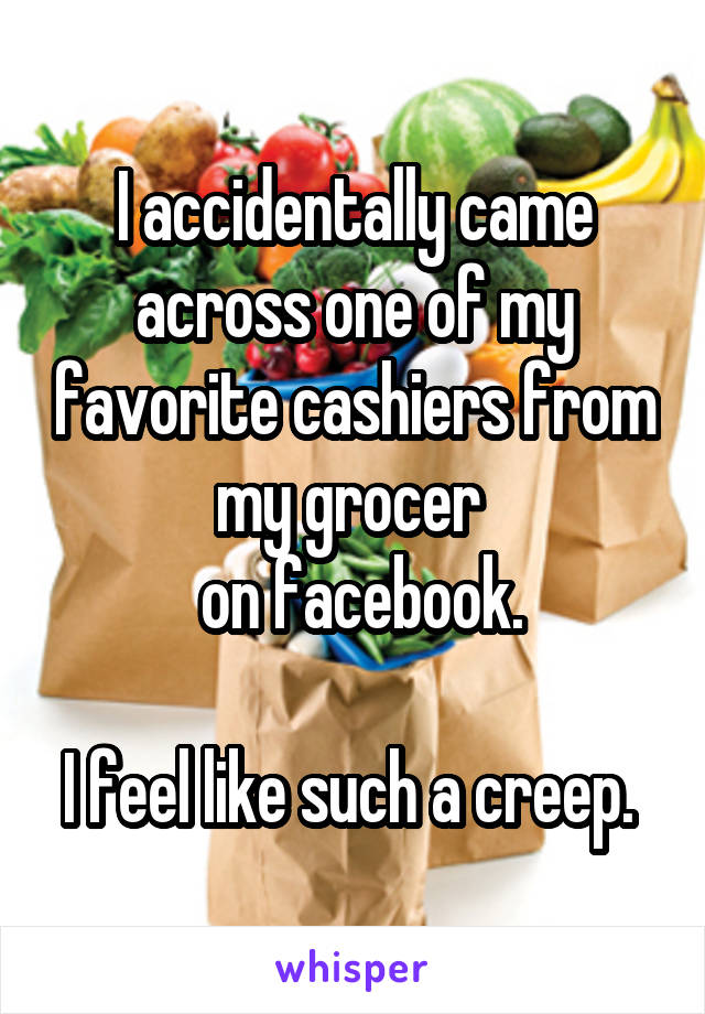 I accidentally came across one of my favorite cashiers from my grocer 
 on facebook.

I feel like such a creep. 