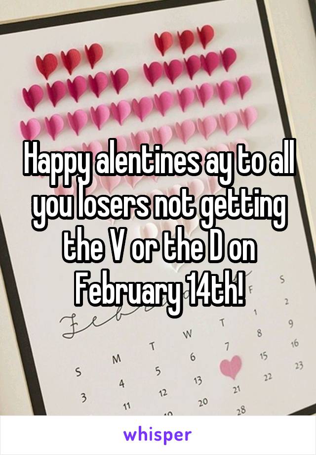 Happy alentines ay to all you losers not getting the V or the D on February 14th!