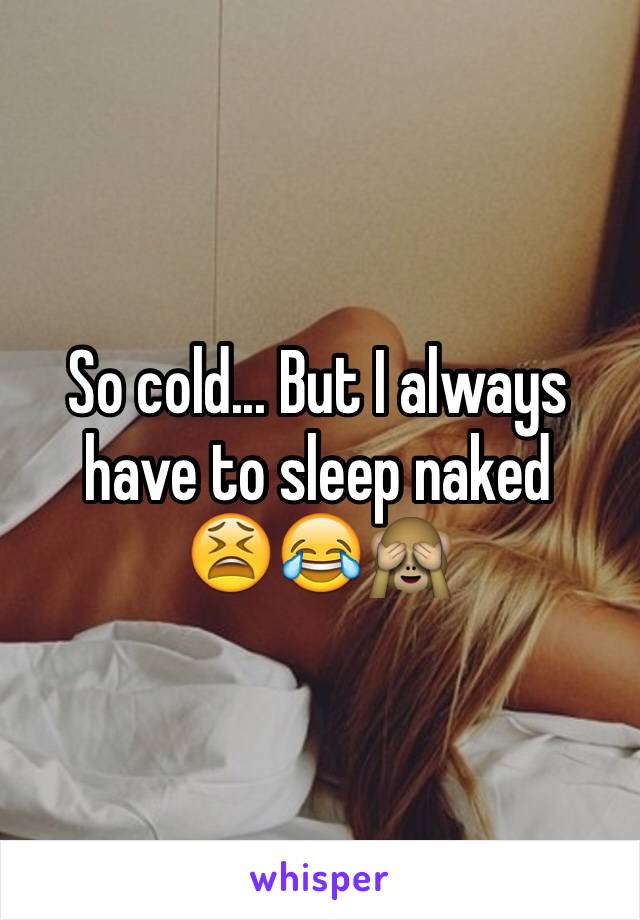 So cold... But I always have to sleep naked 
😫😂🙈