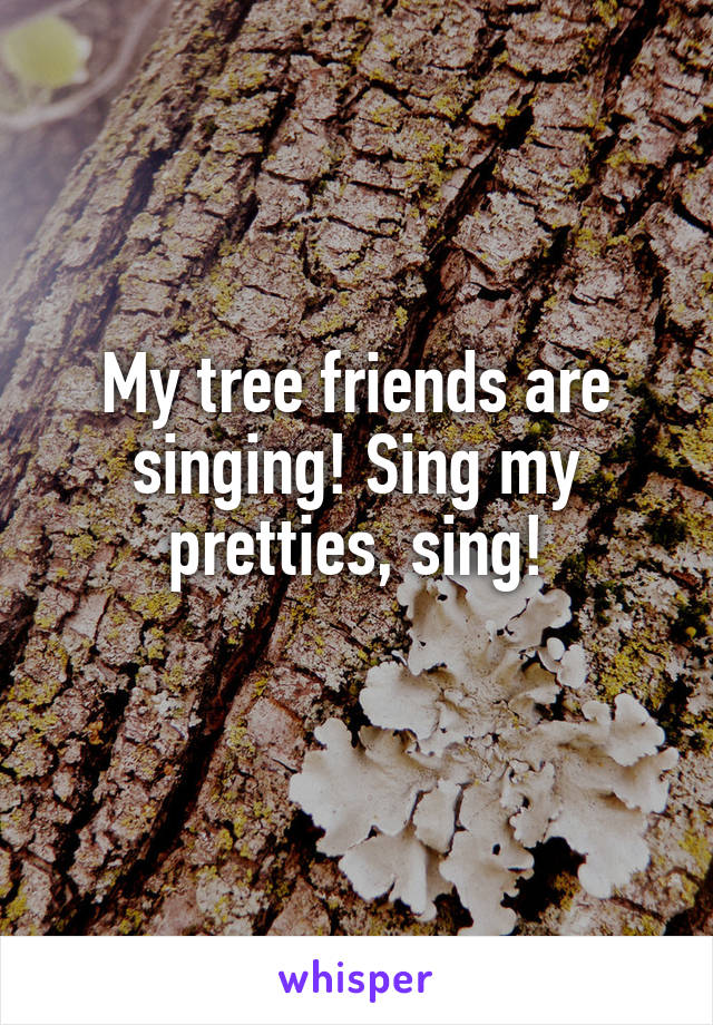 My tree friends are singing! Sing my pretties, sing!

