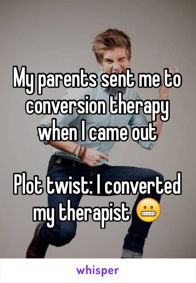 My parents sent me to conversion therapy when I came out
 
Plot twist: I converted my therapist 😬