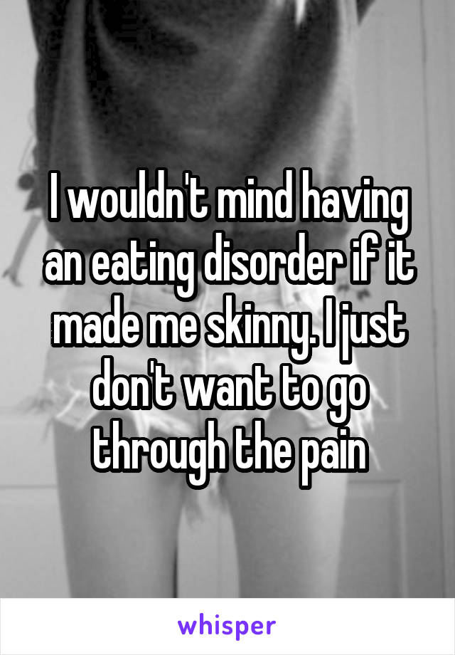 I wouldn't mind having an eating disorder if it made me skinny. I just don't want to go through the pain