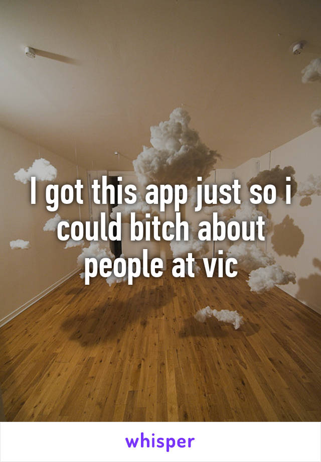 I got this app just so i could bitch about people at vic