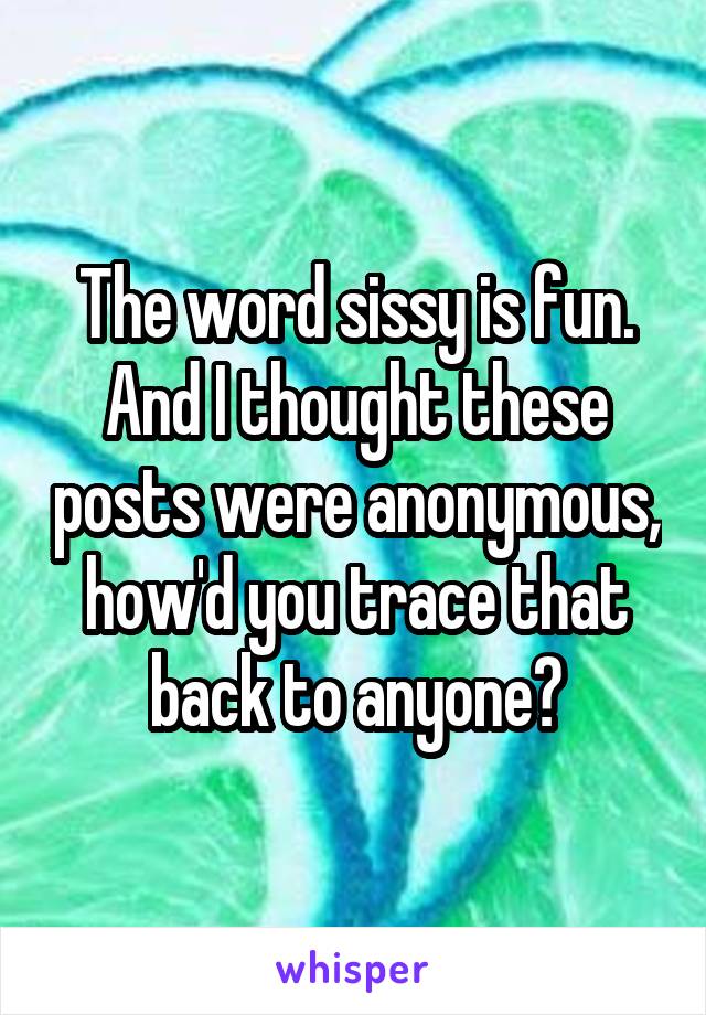 The word sissy is fun. And I thought these posts were anonymous, how'd you trace that back to anyone?