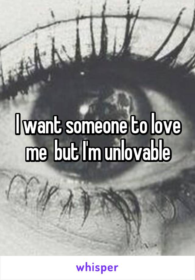 I want someone to love me  but I'm unlovable