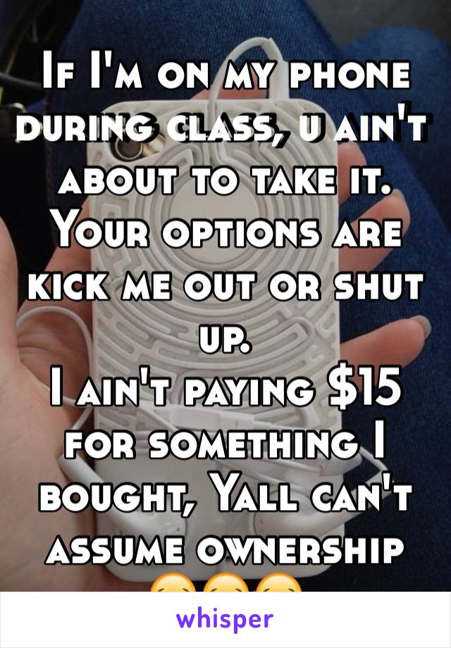 If I'm on my phone during class, u ain't about to take it.
Your options are kick me out or shut up. 
I ain't paying $15 for something I bought, Yall can't assume ownership 😂😂😂