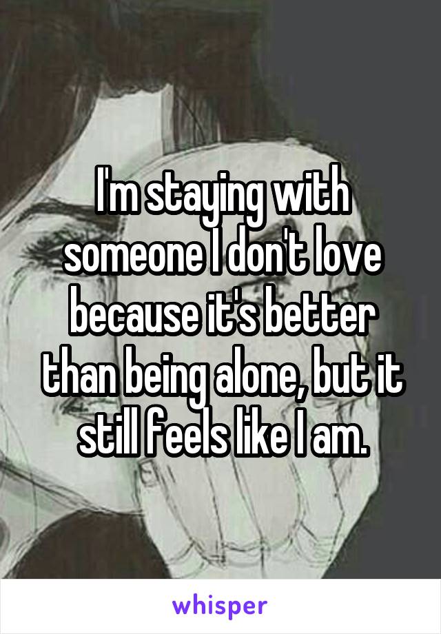 I'm staying with someone I don't love because it's better than being alone, but it still feels like I am.