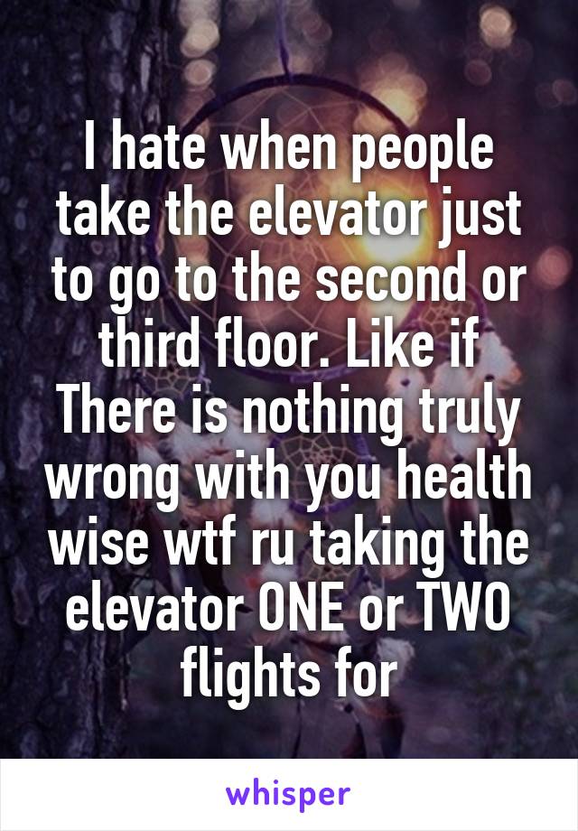 I hate when people take the elevator just to go to the second or third floor. Like if There is nothing truly wrong with you health wise wtf ru taking the elevator ONE or TWO flights for