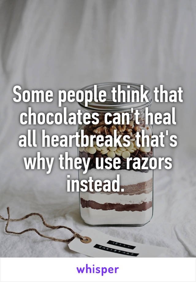 Some people think that chocolates can't heal all heartbreaks that's why they use razors instead. 