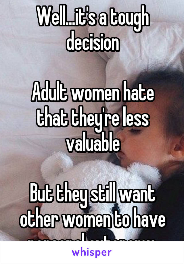 Well...it's a tough decision

Adult women hate that they're less valuable

But they still want other women to have personal autonomy 