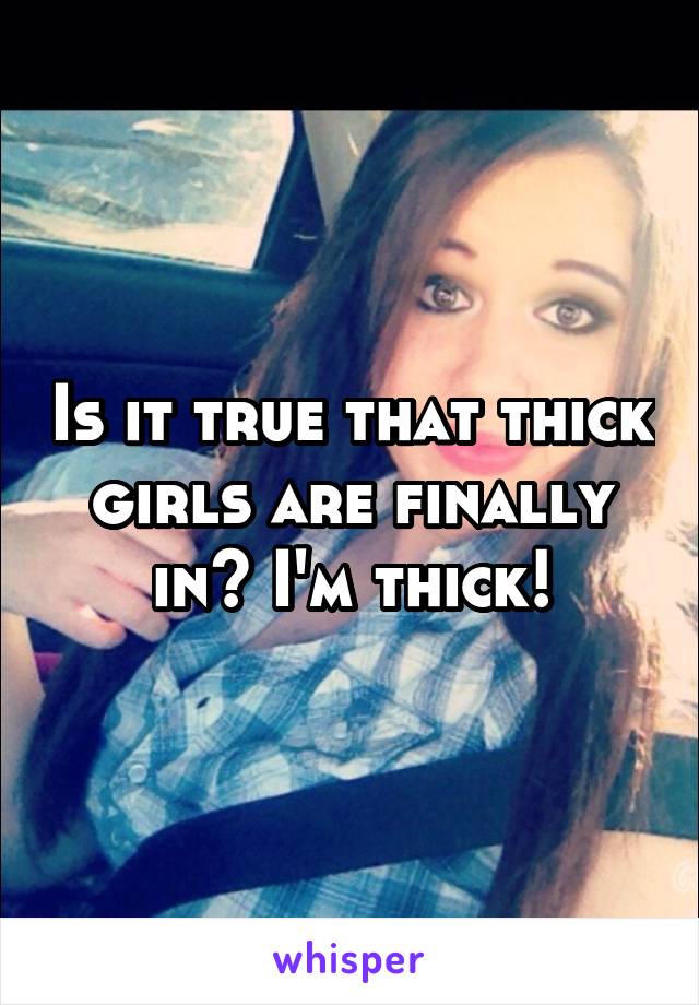 Is it true that thick girls are finally in? I'm thick!