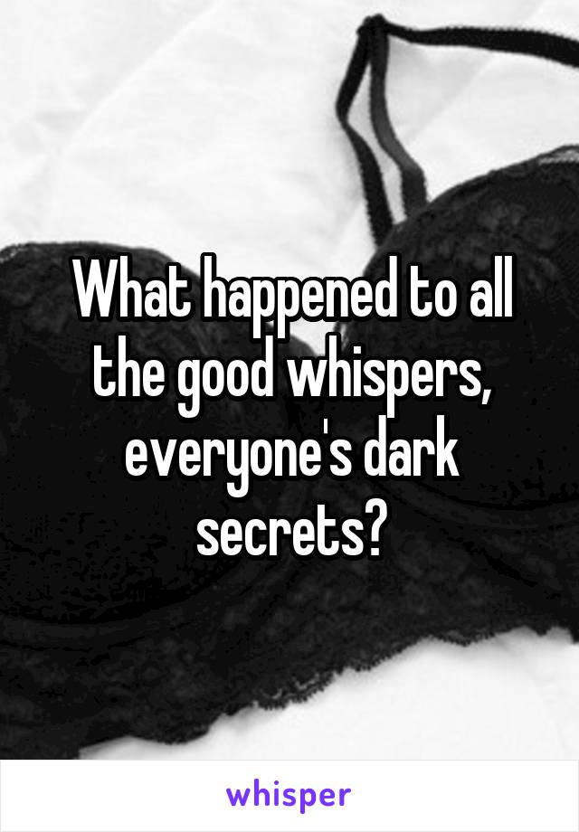 What happened to all the good whispers, everyone's dark secrets?