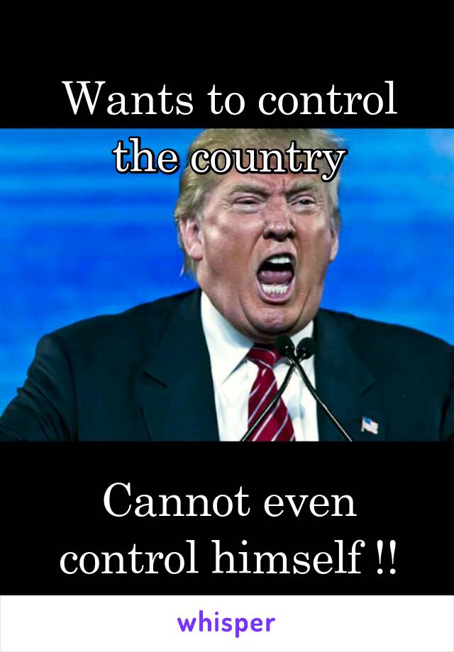 Wants to control the country





Cannot even control himself !!