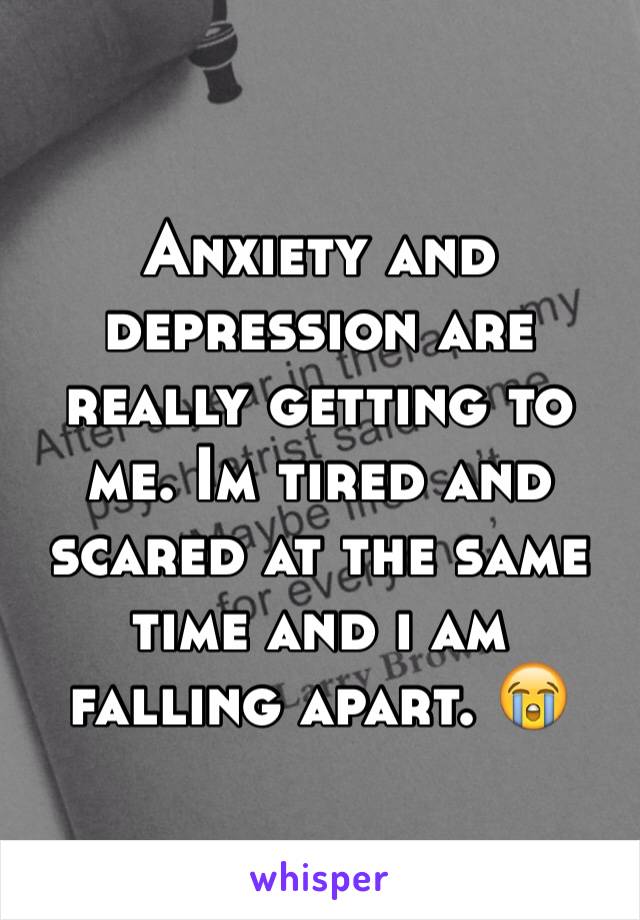 Anxiety and depression are really getting to me. Im tired and scared at the same time and i am falling apart. 😭