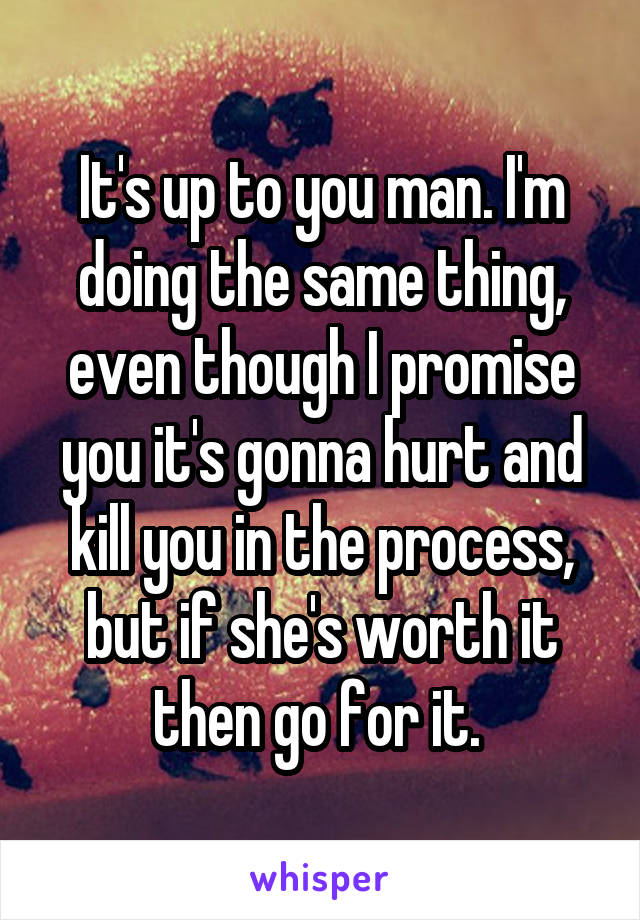 It's up to you man. I'm doing the same thing, even though I promise you it's gonna hurt and kill you in the process, but if she's worth it then go for it. 