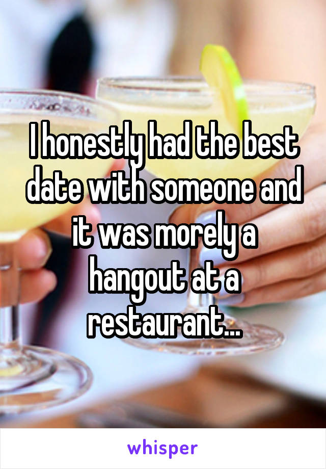 I honestly had the best date with someone and it was morely a hangout at a restaurant...