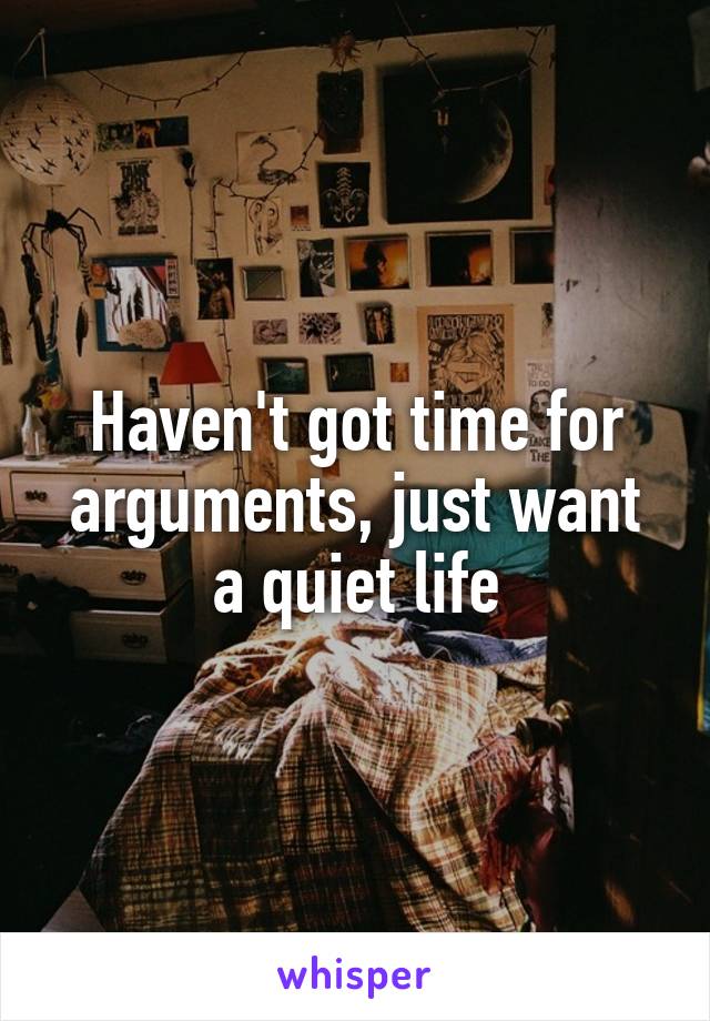 Haven't got time for arguments, just want a quiet life