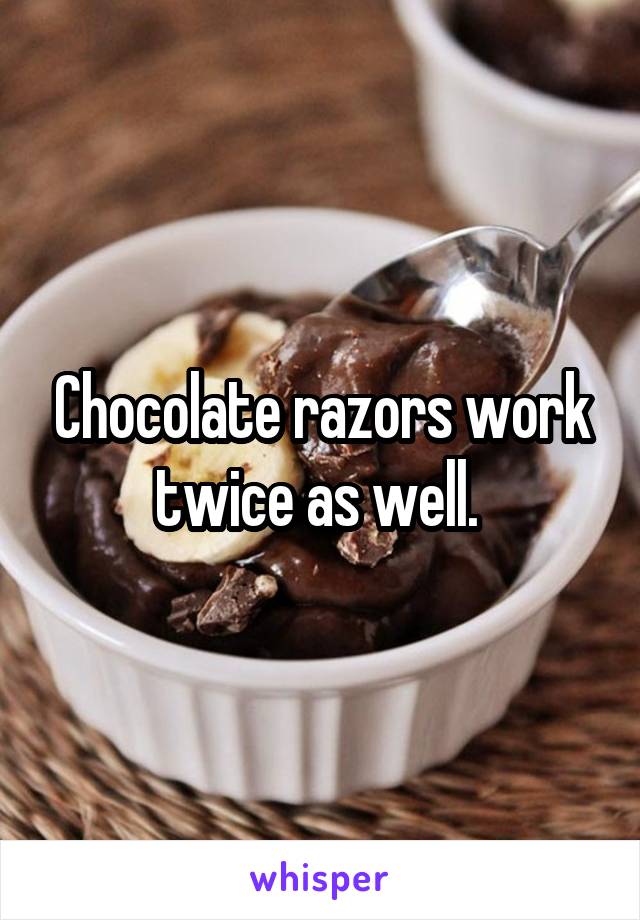 Chocolate razors work twice as well. 