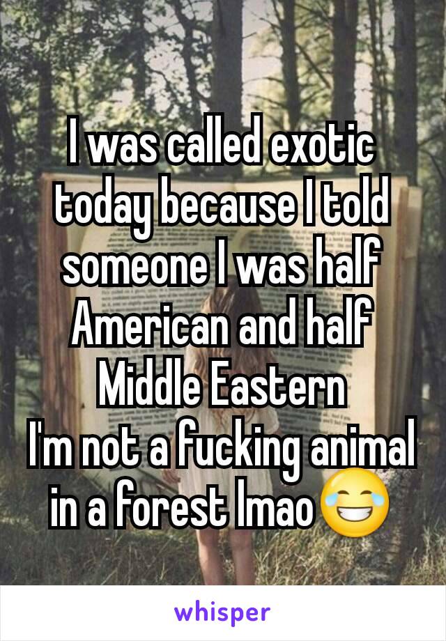 I was called exotic today because I told someone I was half American and half Middle Eastern
I'm not a fucking animal in a forest lmao😂