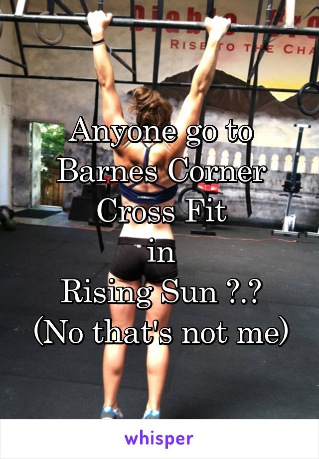 Anyone go to Barnes Corner Cross Fit
in
Rising Sun ?.?
(No that's not me)