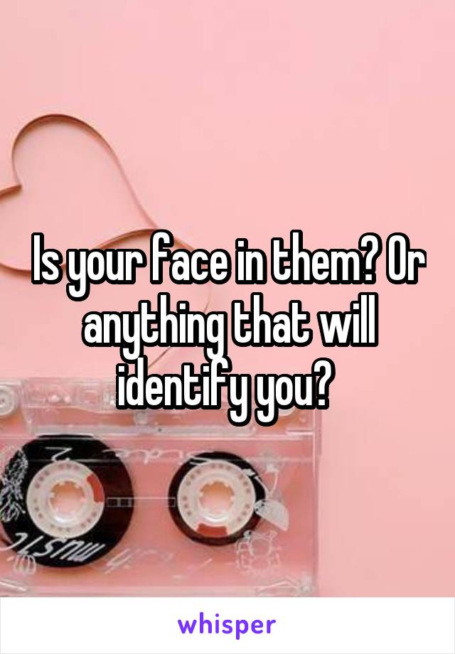 Is your face in them? Or anything that will identify you? 