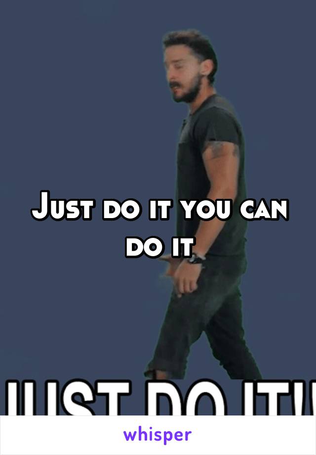 Just do it you can do it
