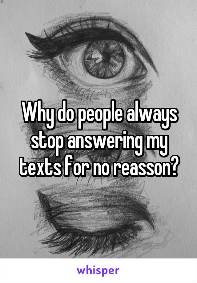 Why do people always stop answering my texts for no reasson?