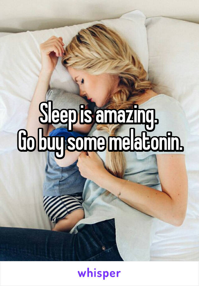 Sleep is amazing. 
Go buy some melatonin. 