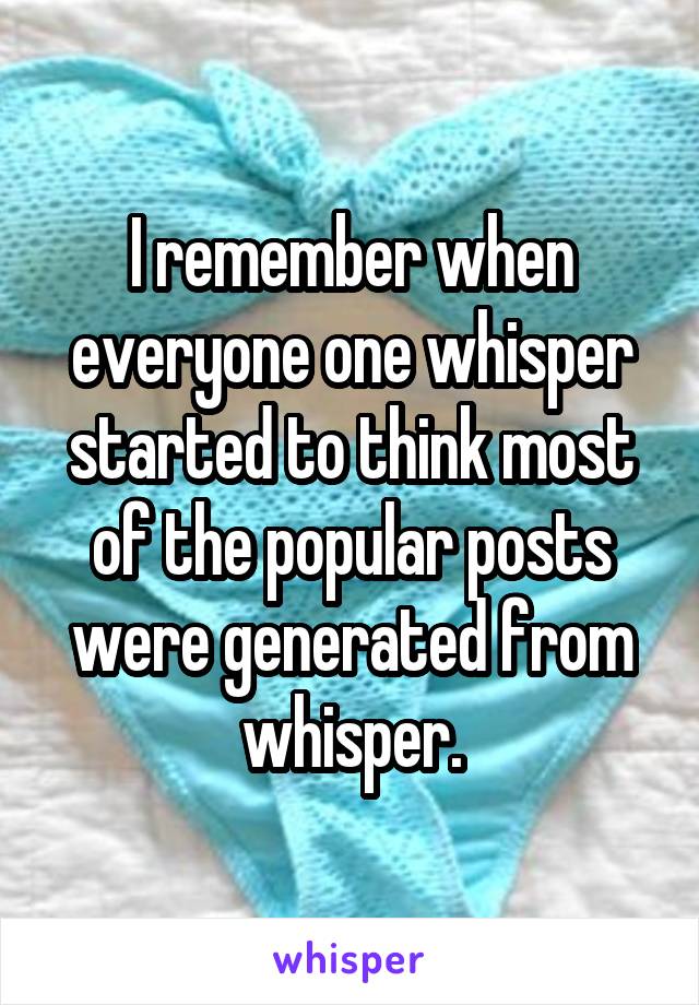 I remember when everyone one whisper started to think most of the popular posts were generated from whisper.