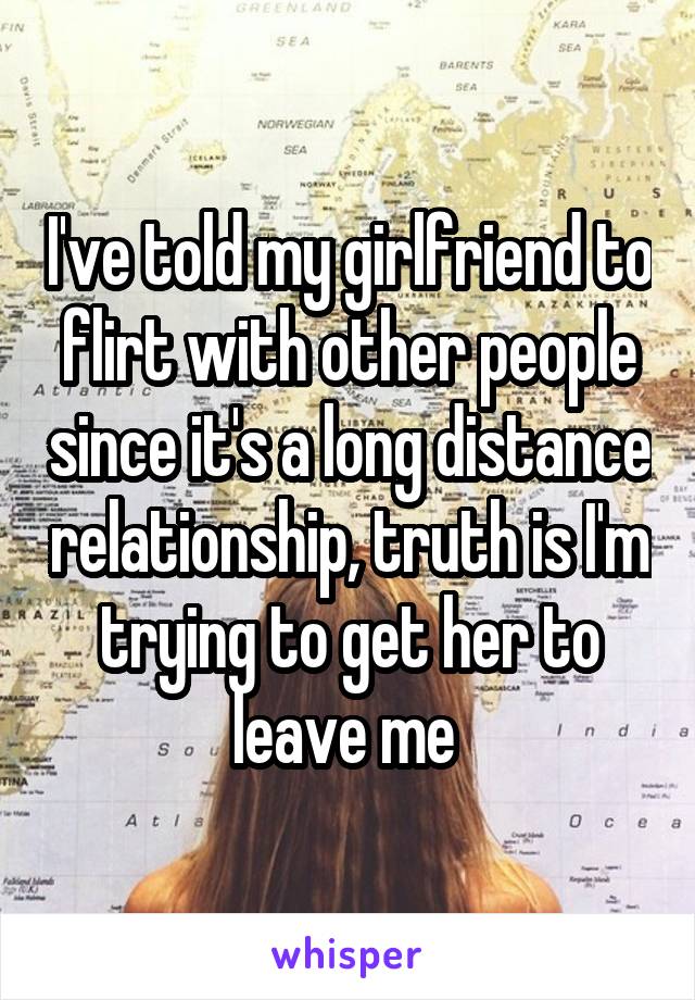 I've told my girlfriend to flirt with other people since it's a long distance relationship, truth is I'm trying to get her to leave me 