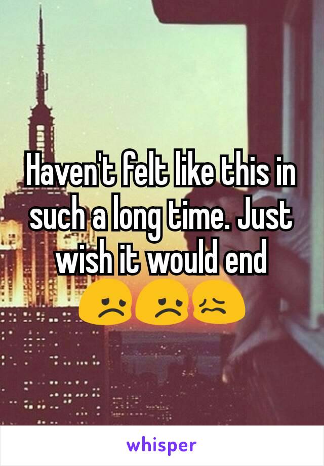 Haven't felt like this in such a long time. Just wish it would end  😞😞😖