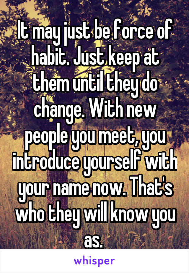 It may just be force of habit. Just keep at them until they do change. With new people you meet, you introduce yourself with your name now. That's who they will know you as. 