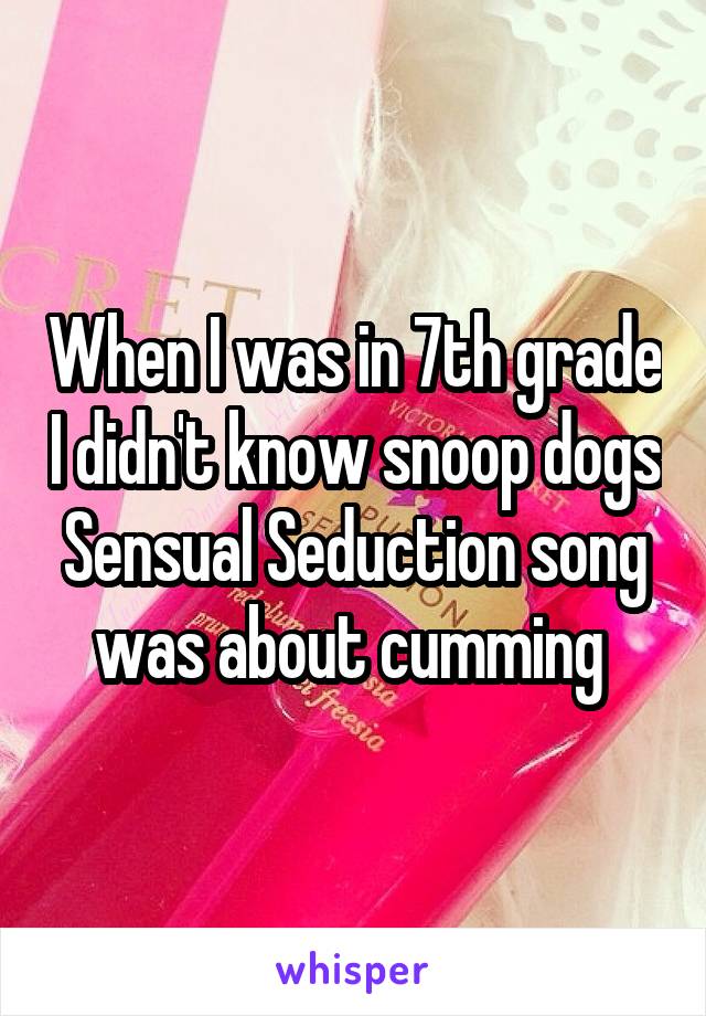 When I was in 7th grade I didn't know snoop dogs Sensual Seduction song was about cumming 