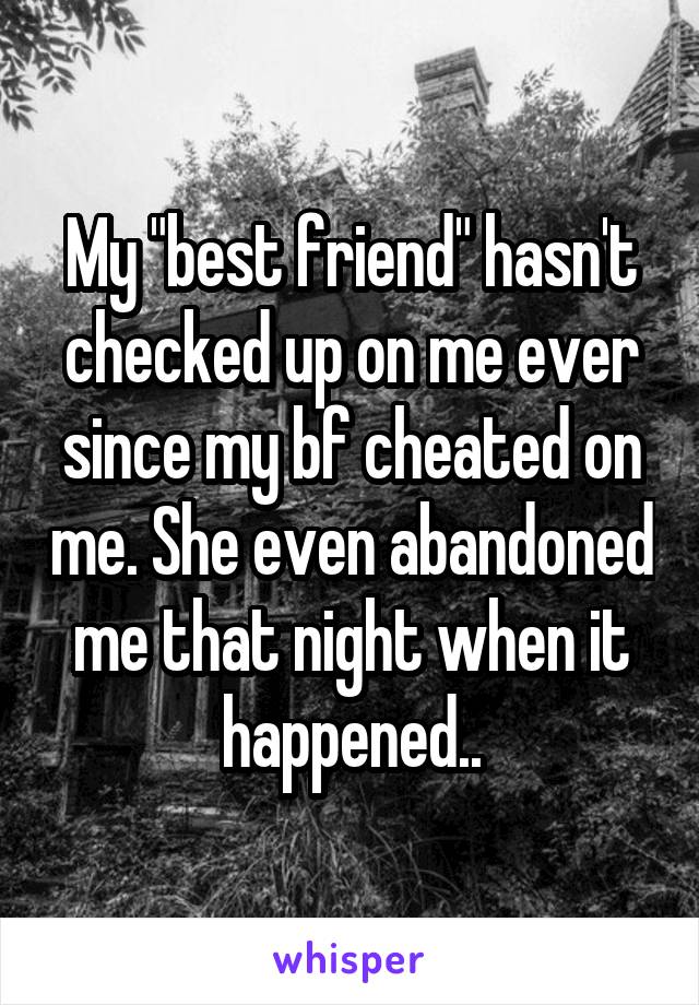 My "best friend" hasn't checked up on me ever since my bf cheated on me. She even abandoned me that night when it happened..