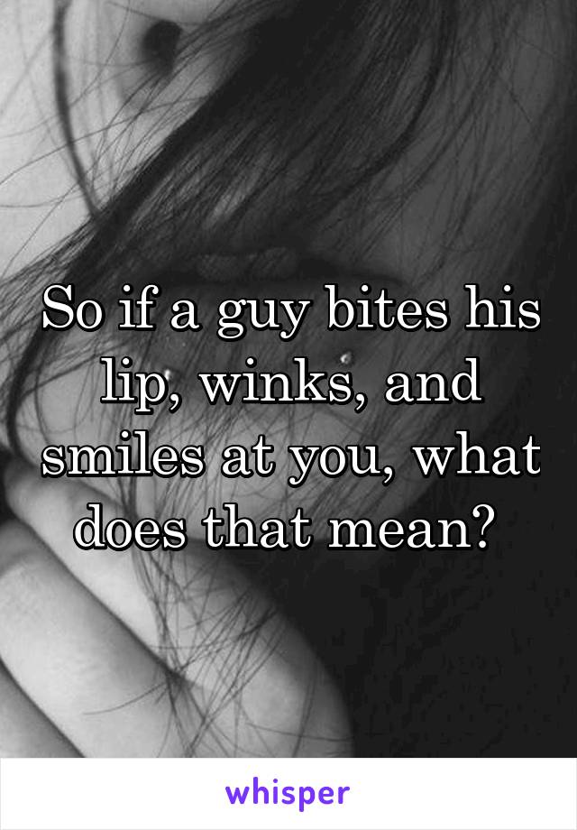 So if a guy bites his lip, winks, and smiles at you, what does that mean? 
