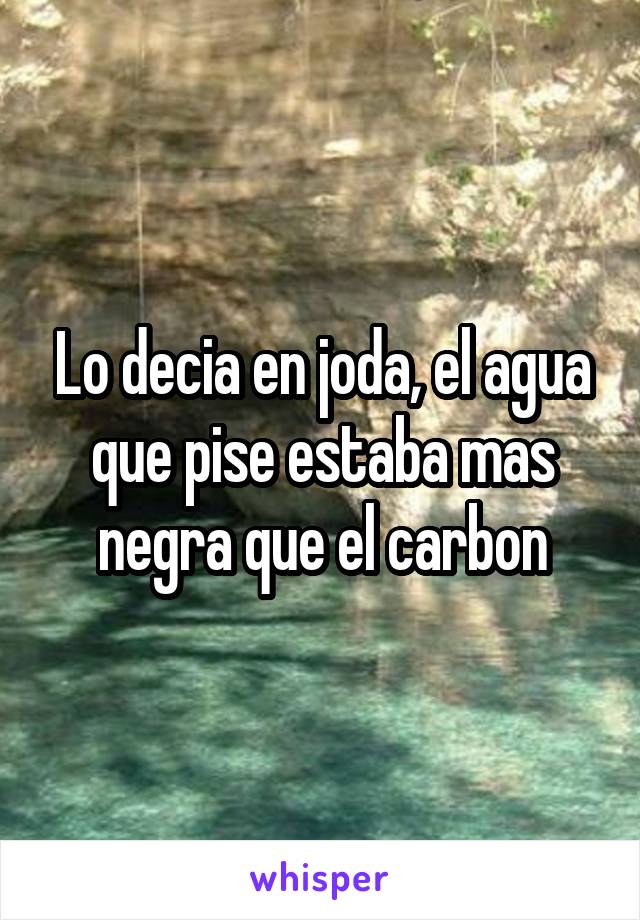 Lo decia en joda, el agua que pise estaba mas negra que el carbon