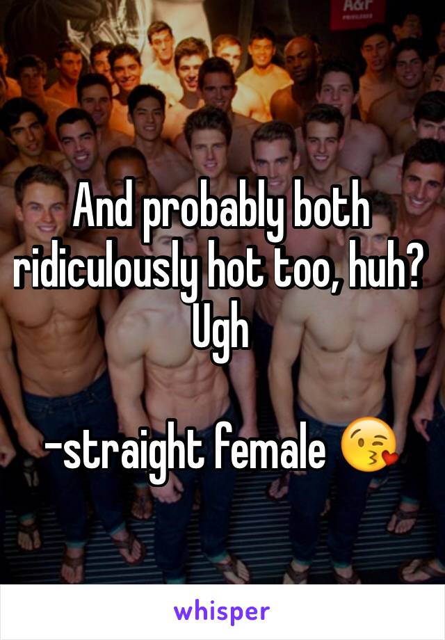 And probably both ridiculously hot too, huh?  Ugh

-straight female 😘