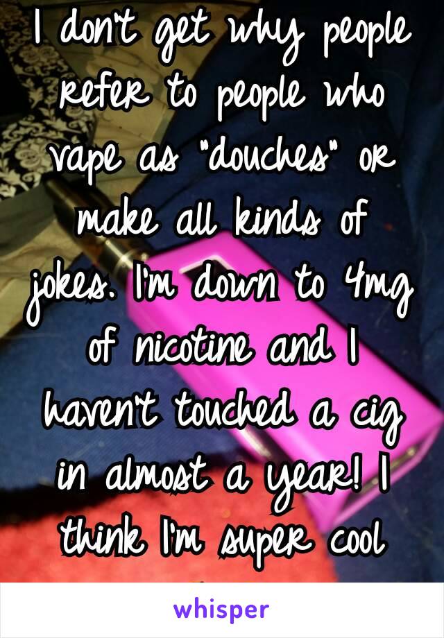 I don't get why people refer to people who vape as "douches" or make all kinds of jokes. I'm down to 4mg of nicotine and I haven't touched a cig in almost a year! I think I'm super cool 😆😁