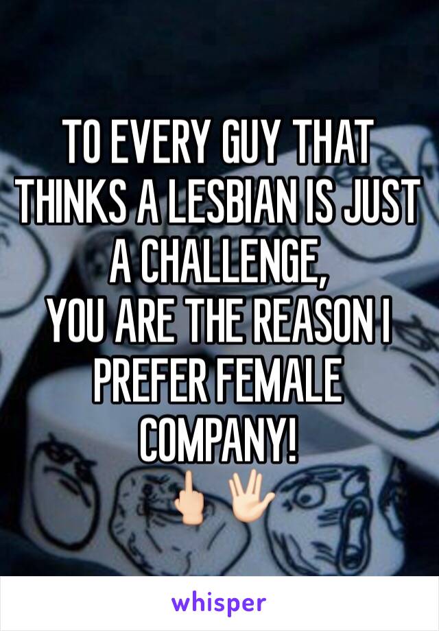 TO EVERY GUY THAT THINKS A LESBIAN IS JUST A CHALLENGE, 
YOU ARE THE REASON I PREFER FEMALE COMPANY! 
🖕🏻🖖🏻