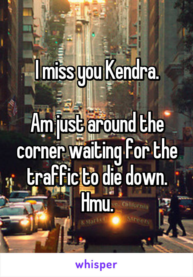 I miss you Kendra.

Am just around the corner waiting for the traffic to die down. Hmu.