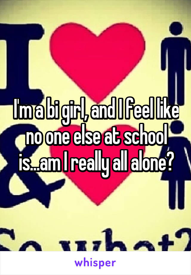 I'm a bi girl, and I feel like no one else at school is...am I really all alone?