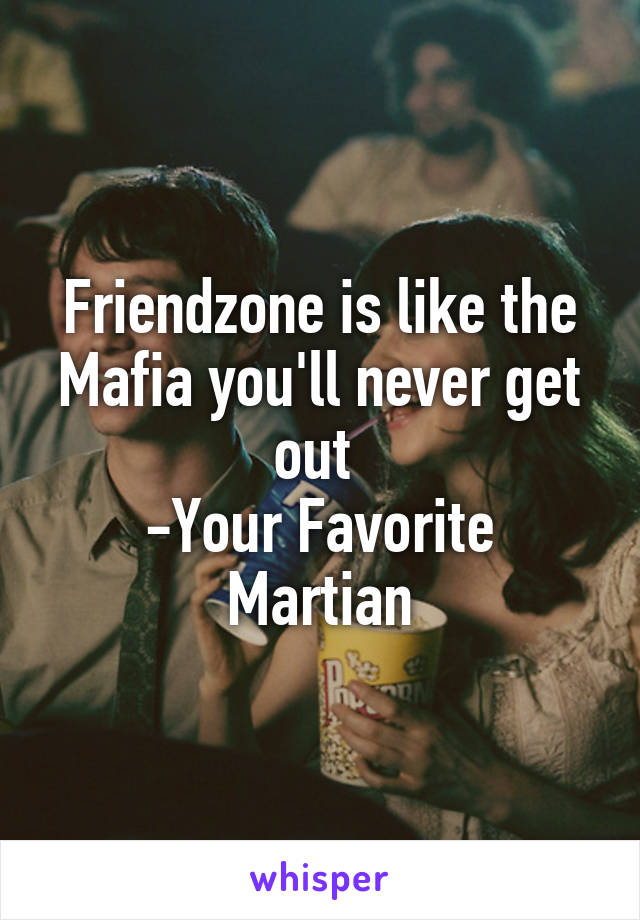 Friendzone is like the Mafia you'll never get out 
-Your Favorite Martian